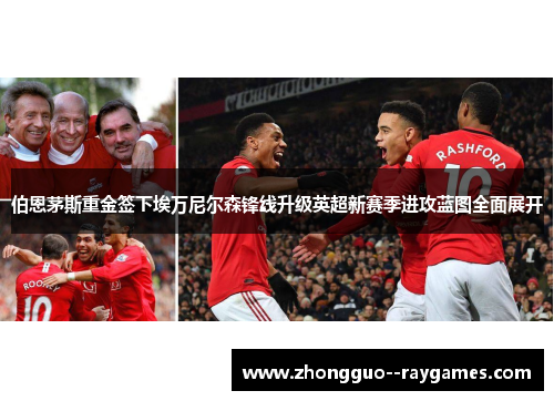 伯恩茅斯重金签下埃万尼尔森锋线升级英超新赛季进攻蓝图全面展开 伯恩茅斯重金签下埃万尼尔森锋线升级英超新赛季进攻蓝图全面展开