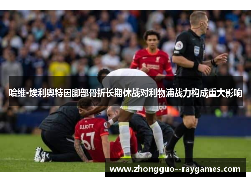哈维·埃利奥特因脚部骨折长期休战对利物浦战力构成重大影响