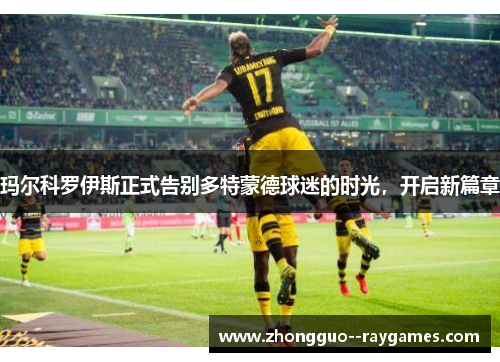 玛尔科罗伊斯正式告别多特蒙德球迷的时光,开启新篇章 玛尔科罗伊斯正式告别多特蒙德球迷的时光,开启新篇章