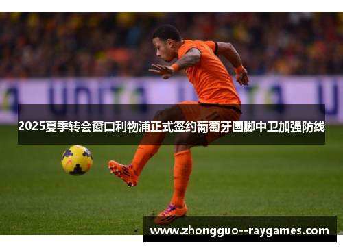 2025夏季转会窗口利物浦正式签约葡萄牙国脚中卫加强防线