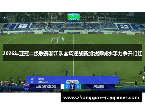 2026年亚冠二级联赛浙江队客场迎战新加坡狮城水手力争开门红 2026年亚冠二级联赛浙江队客场迎战新加坡狮城水手力争开门红