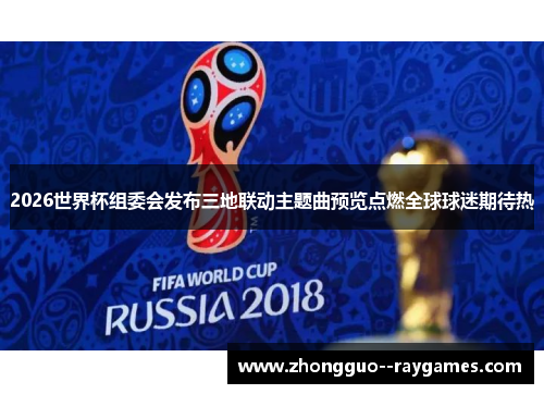 2026世界杯组委会发布三地联动主题曲预览点燃全球球迷期待热 2026世界杯组委会发布三地联动主题曲预览点燃全球球迷期待热