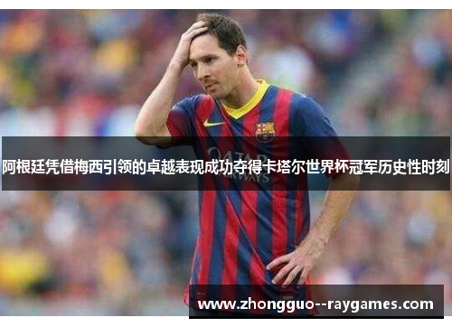 阿根廷凭借梅西引领的卓越表现成功夺得卡塔尔世界杯冠军历史性时刻