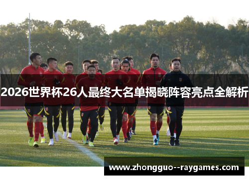 2026世界杯26人最终大名单揭晓阵容亮点全解析 2026世界杯26人最终大名单揭晓阵容亮点全解析