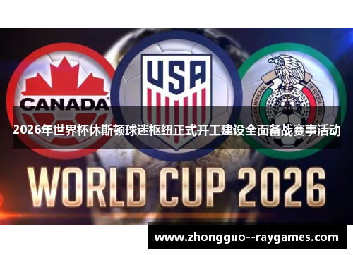 2026年世界杯休斯顿球迷枢纽正式开工建设全面备战赛事活动 2026年世界杯休斯顿球迷枢纽正式开工建设全面备战赛事活动