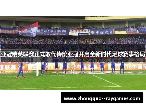 亚冠精英联赛正式取代传统亚冠开启全新时代足球赛事格局 亚冠精英联赛正式取代传统亚冠开启全新时代足球赛事格局