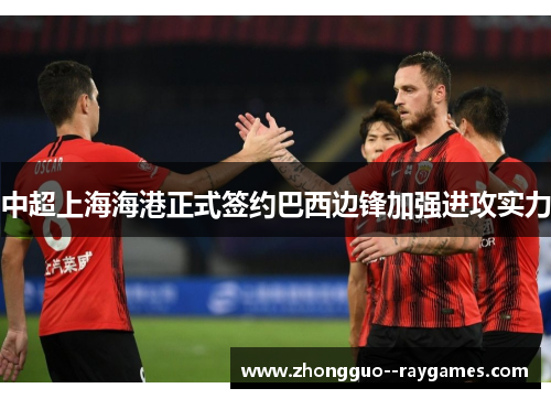 中超上海海港正式签约巴西边锋加强进攻实力 中超上海海港正式签约巴西边锋加强进攻实力