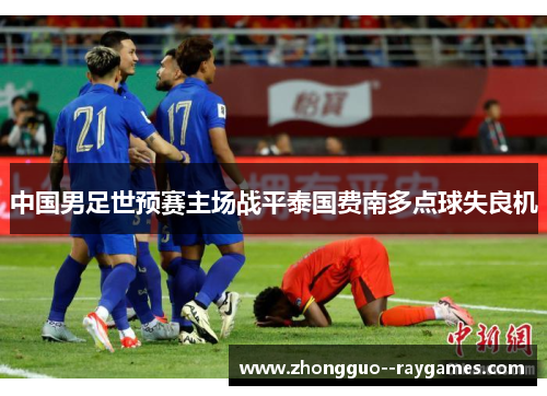 中国男足世预赛主场战平泰国费南多点球失良机 中国男足世预赛主场战平泰国费南多点球失良机