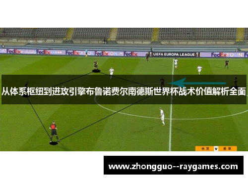 从体系枢纽到进攻引擎布鲁诺费尔南德斯世界杯战术价值解析全面 从体系枢纽到进攻引擎布鲁诺费尔南德斯世界杯战术价值解析全面