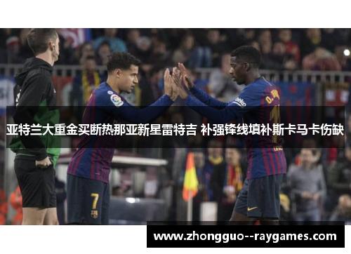 亚特兰大重金买断热那亚新星雷特吉 补强锋线填补斯卡马卡伤缺 亚特兰大重金买断热那亚新星雷特吉 补强锋线填补斯卡马卡伤缺