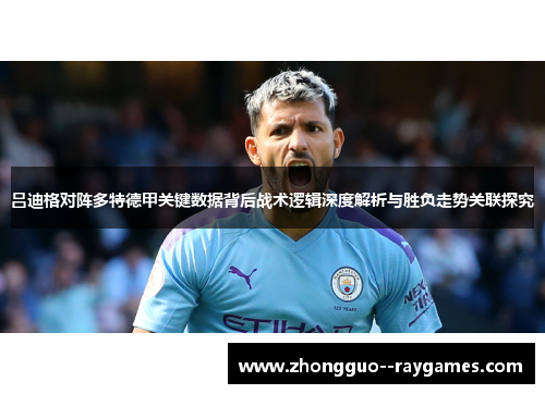 吕迪格对阵多特德甲关键数据背后战术逻辑深度解析与胜负走势关联探究