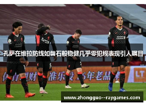 孔萨在维拉防线如磐石般稳健几乎零犯规表现引人瞩目 孔萨在维拉防线如磐石般稳健几乎零犯规表现引人瞩目