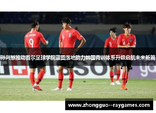 孙兴慜推动首尔足球学院蓝图落地助力韩国青训体系升级启航未来新篇