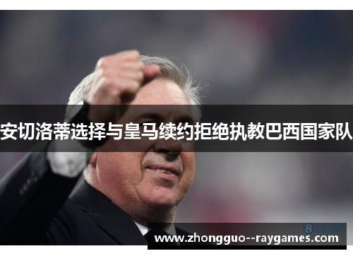 安切洛蒂选择与皇马续约拒绝执教巴西国家队 安切洛蒂选择与皇马续约拒绝执教巴西国家队