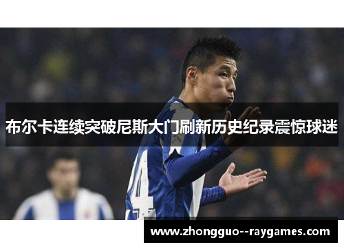布尔卡连续突破尼斯大门刷新历史纪录震惊球迷 布尔卡连续突破尼斯大门刷新历史纪录震惊球迷