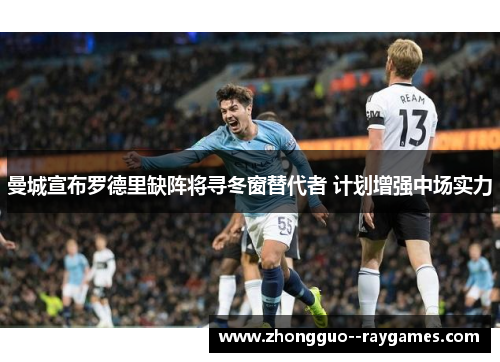 曼城宣布罗德里缺阵将寻冬窗替代者 计划增强中场实力 曼城宣布罗德里缺阵将寻冬窗替代者 计划增强中场实力