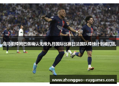 皇马前锋姆巴佩确认无缘九月国际比赛日法国队锋线计划被打乱 皇马前锋姆巴佩确认无缘九月国际比赛日法国队锋线计划被打乱